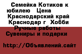 Семейка Котиков к юбилею › Цена ­ 1 300 - Краснодарский край, Краснодар г. Хобби. Ручные работы » Сувениры и подарки   